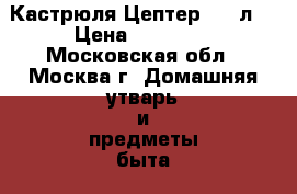 Кастрюля Цептер 5,8 л  › Цена ­ 15 000 - Московская обл., Москва г. Домашняя утварь и предметы быта » Посуда и кухонные принадлежности   . Московская обл.